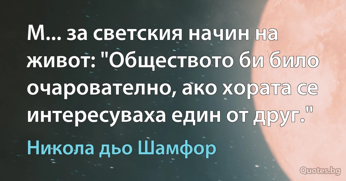 М... за светския начин на живот: "Обществото би било очарователно, ако хората се интересуваха един от друг." (Никола дьо Шамфор)