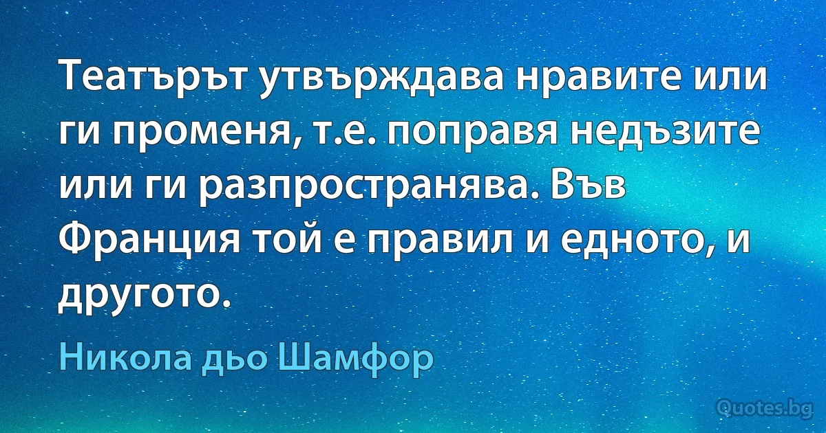 Театърът утвърждава нравите или ги променя, т.е. поправя недъзите или ги разпространява. Във Франция той е правил и едното, и другото. (Никола дьо Шамфор)