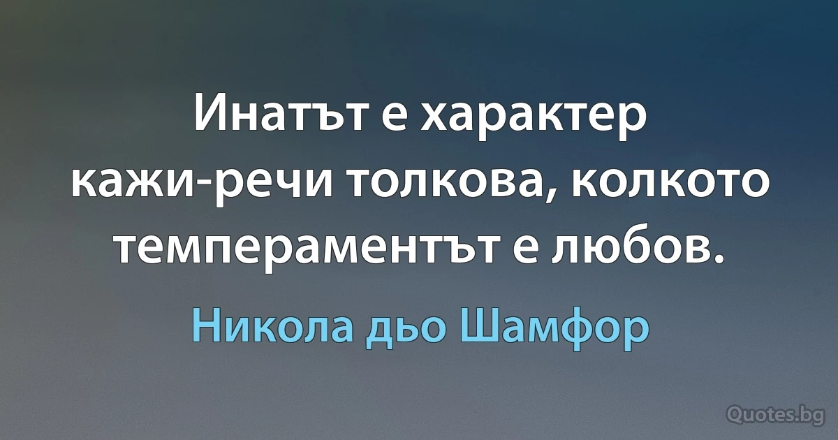 Инатът е характер кажи-речи толкова, колкото темпераментът е любов. (Никола дьо Шамфор)