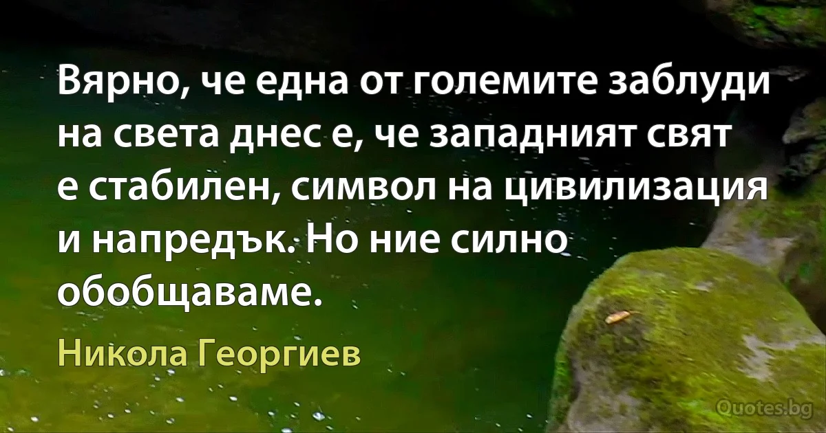 Вярно, че една от големите заблуди на света днес е, че западният свят е стабилен, символ на цивилизация и напредък. Но ние силно обобщаваме. (Никола Георгиев)