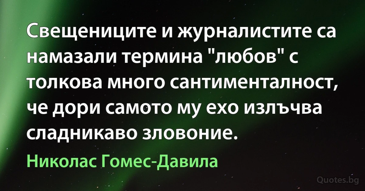 Свещениците и журналистите са намазали термина "любов" с толкова много сантименталност, че дори самото му ехо излъчва сладникаво зловоние. (Николас Гомес-Давила)