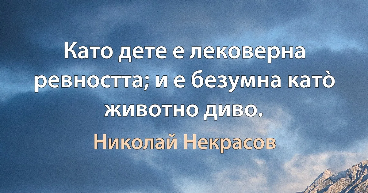 Като дете е лековерна ревността; и е безумна катò животно диво. (Николай Некрасов)