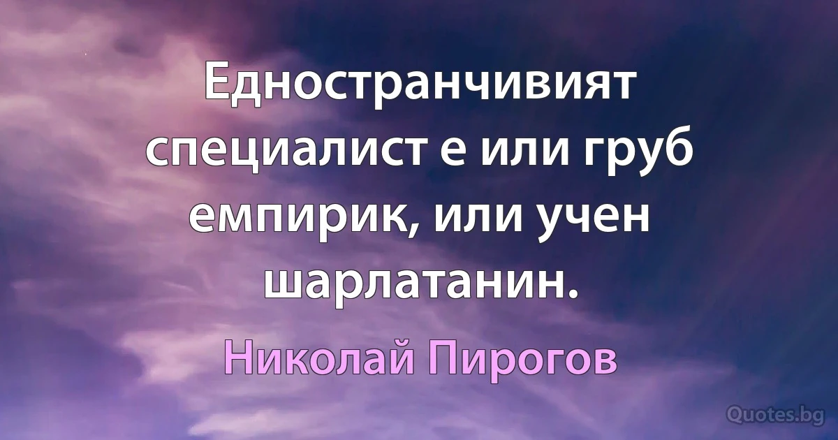 Едностранчивият специалист е или груб емпирик, или учен шарлатанин. (Николай Пирогов)