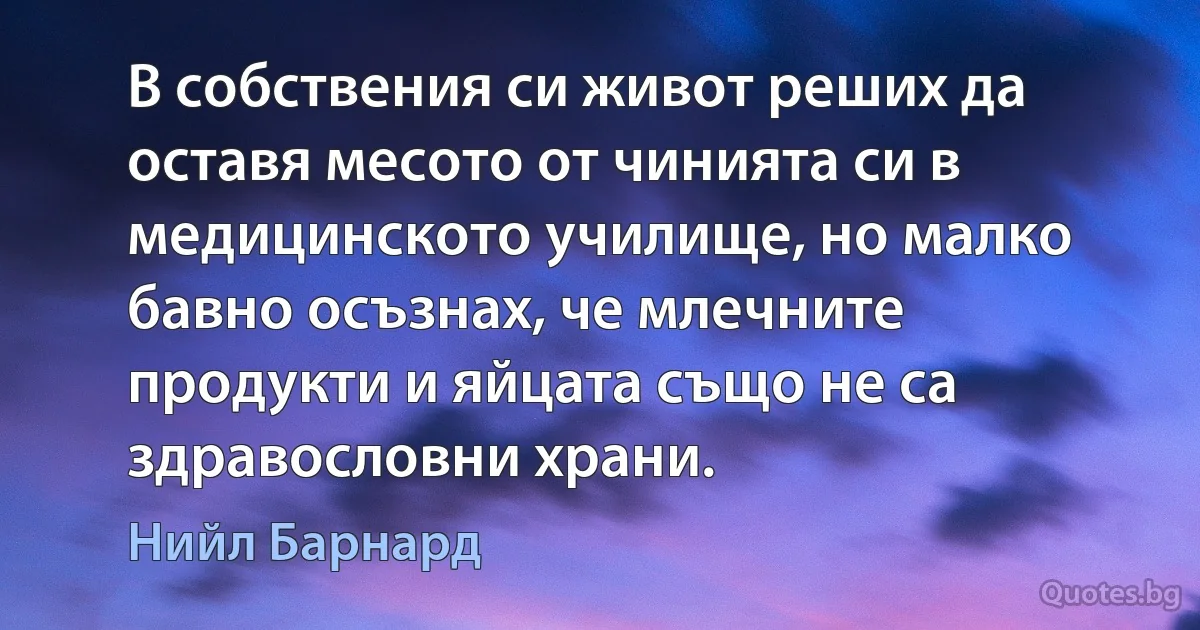 В собствения си живот реших да оставя месото от чинията си в медицинското училище, но малко бавно осъзнах, че млечните продукти и яйцата също не са здравословни храни. (Нийл Барнард)