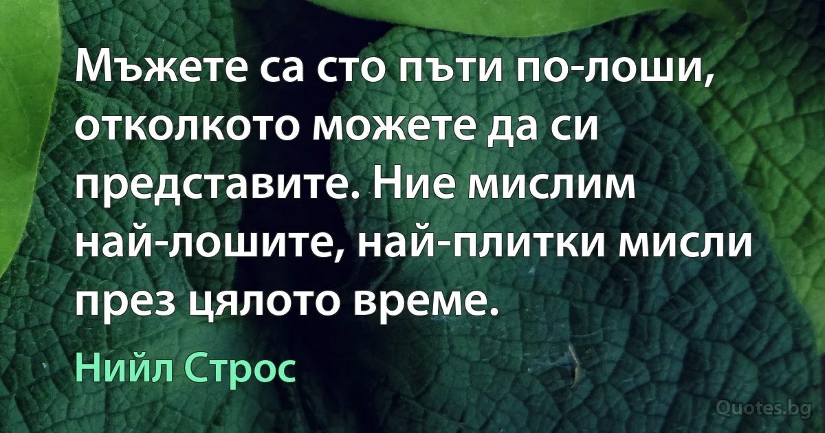 Мъжете са сто пъти по-лоши, отколкото можете да си представите. Ние мислим най-лошите, най-плитки мисли през цялото време. (Нийл Строс)