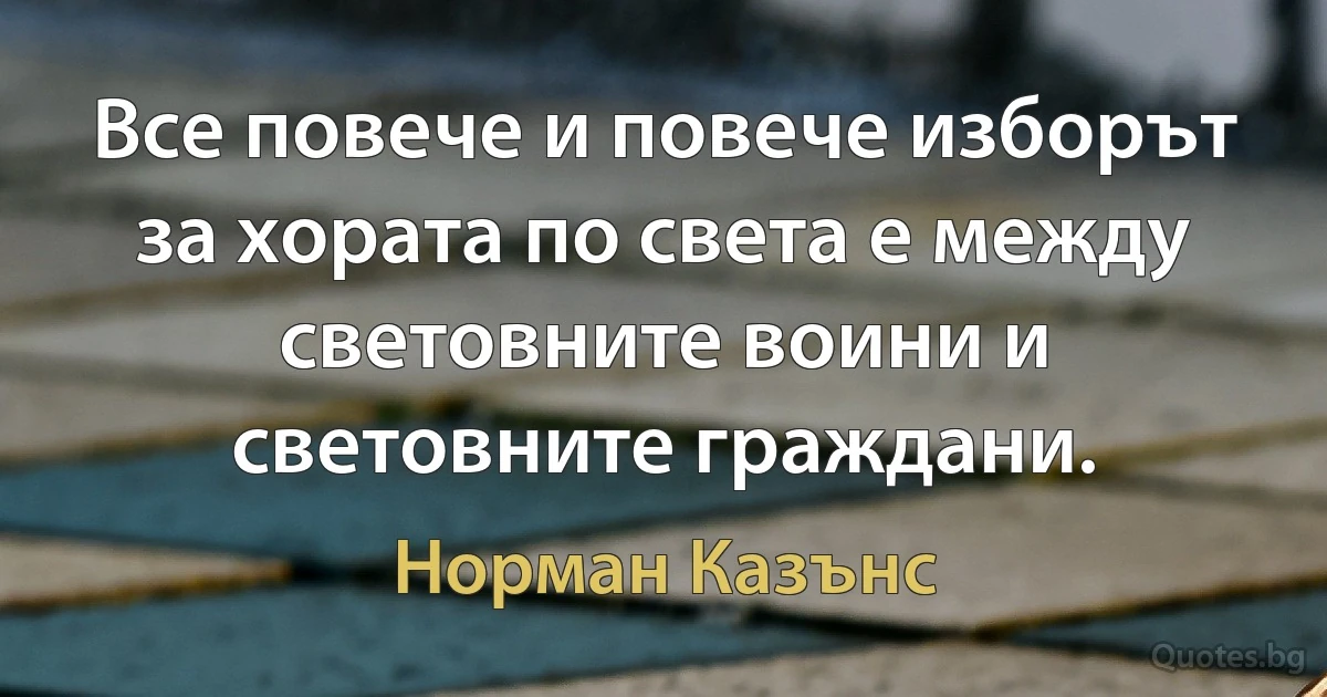 Все повече и повече изборът за хората по света е между световните воини и световните граждани. (Норман Казънс)