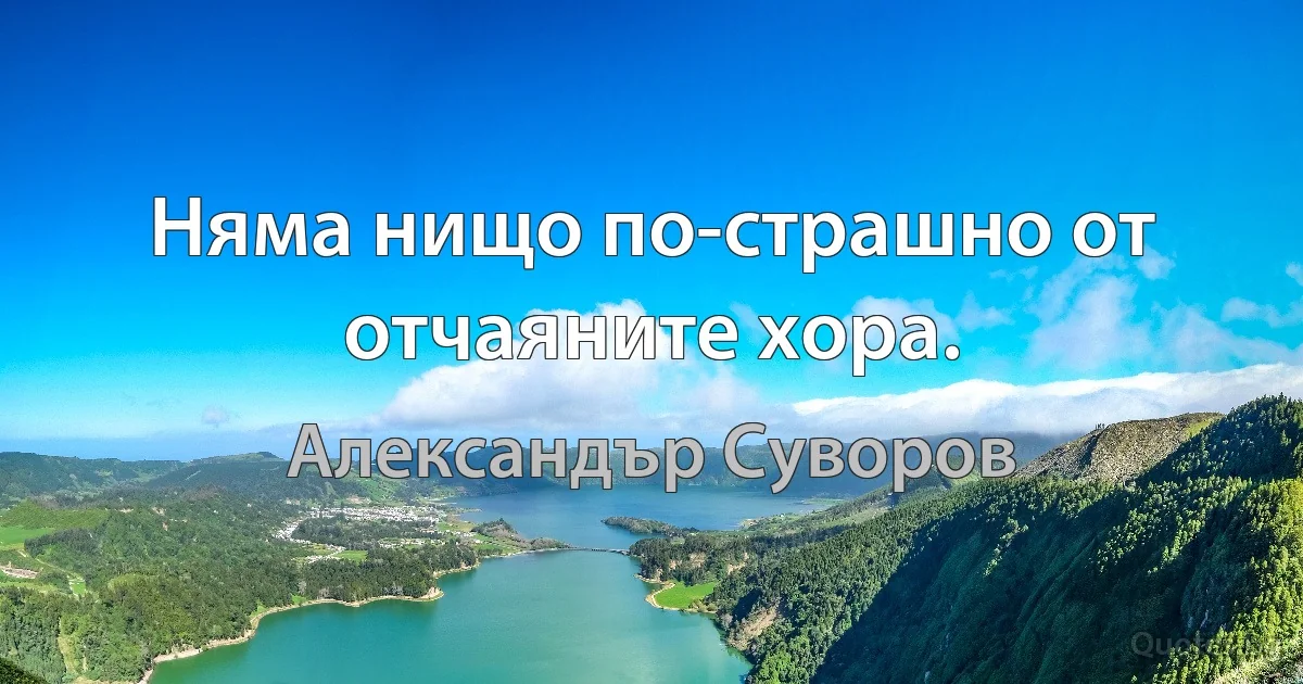 Няма нищо по-страшно от отчаяните хора. (Александър Суворов)