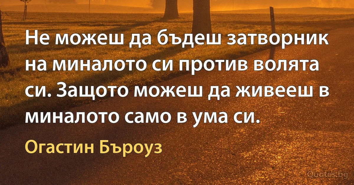 Не можеш да бъдеш затворник на миналото си против волята си. Защото можеш да живееш в миналото само в ума си. (Огастин Бъроуз)