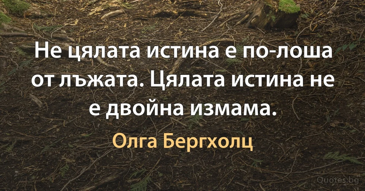 Не цялата истина е по-лоша от лъжата. Цялата истина не е двойна измама. (Олга Бергхолц)