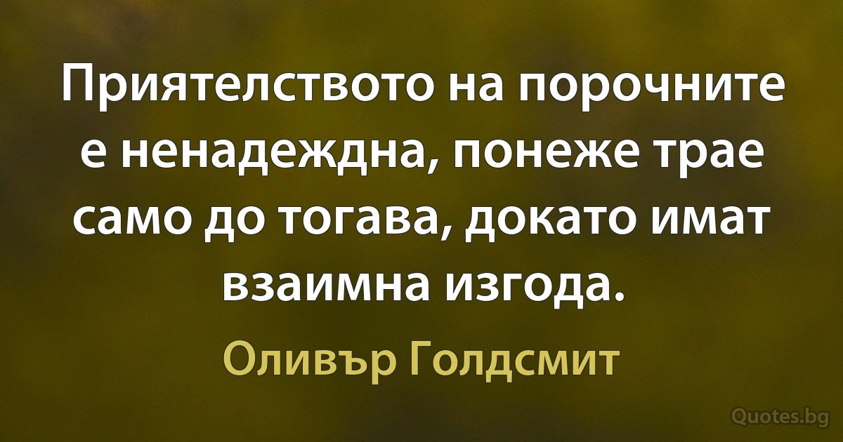 Приятелството на порочните е ненадеждна, понеже трае само до тогава, докато имат взаимна изгода. (Оливър Голдсмит)