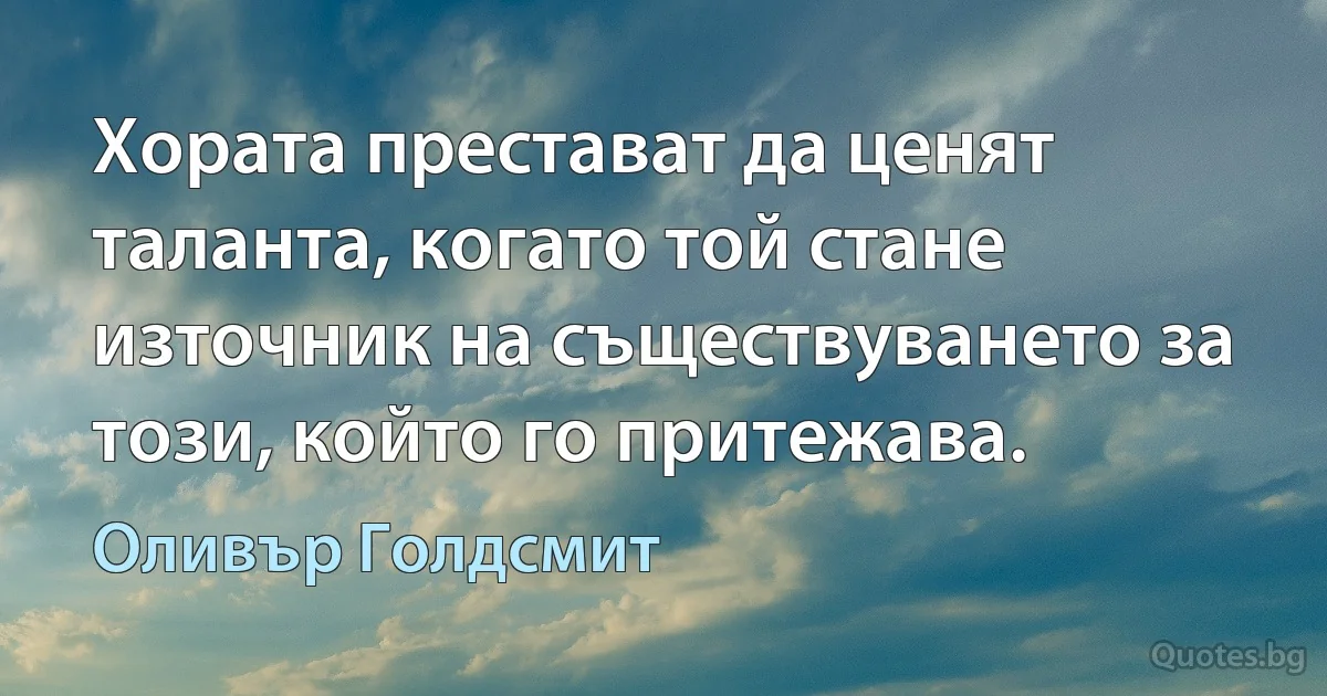 Хората престават да ценят таланта, когато той стане източник на съществуването за този, който го притежава. (Оливър Голдсмит)