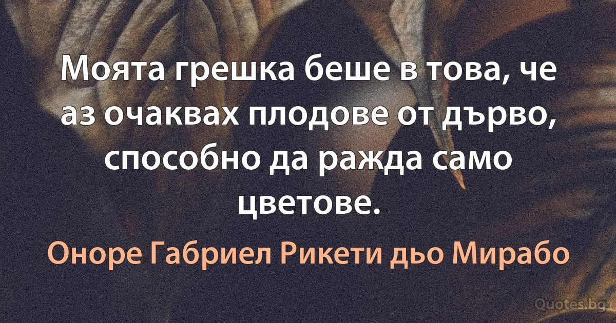 Моята грешка беше в това, че аз очаквах плодове от дърво, способно да ражда само цветове. (Оноре Габриел Рикети дьо Мирабо)