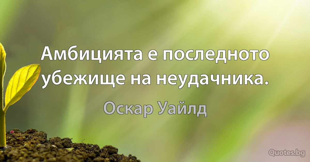 Амбицията е последното убежище на неудачника. (Оскар Уайлд)