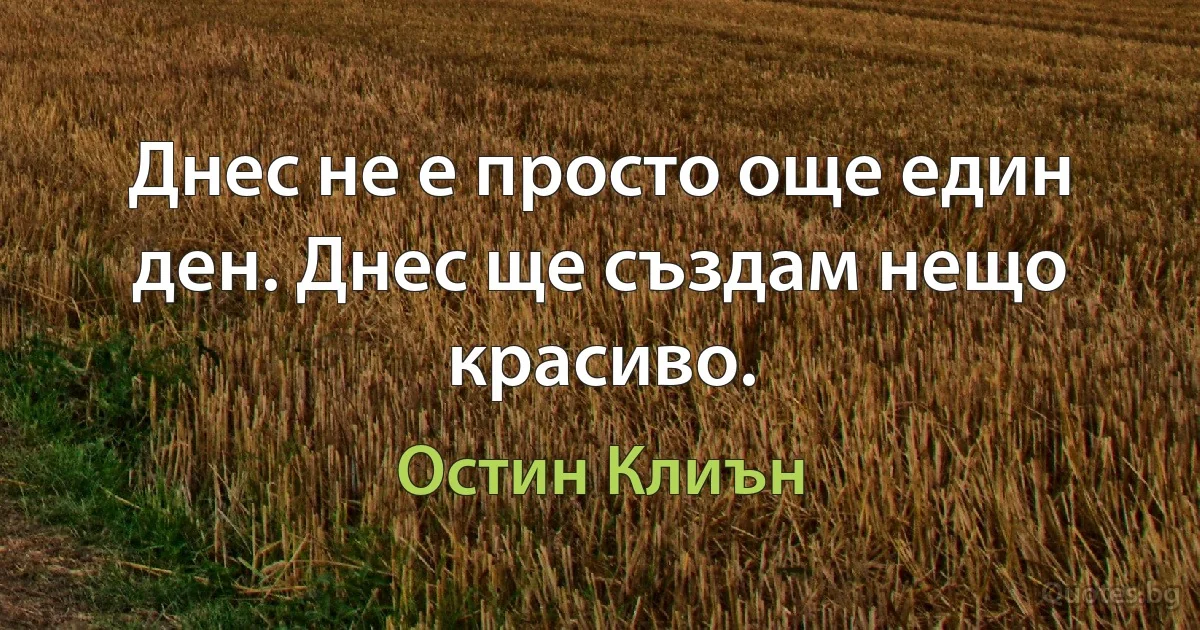 Днес не е просто още един ден. Днес ще създам нещо красиво. (Остин Клиън)