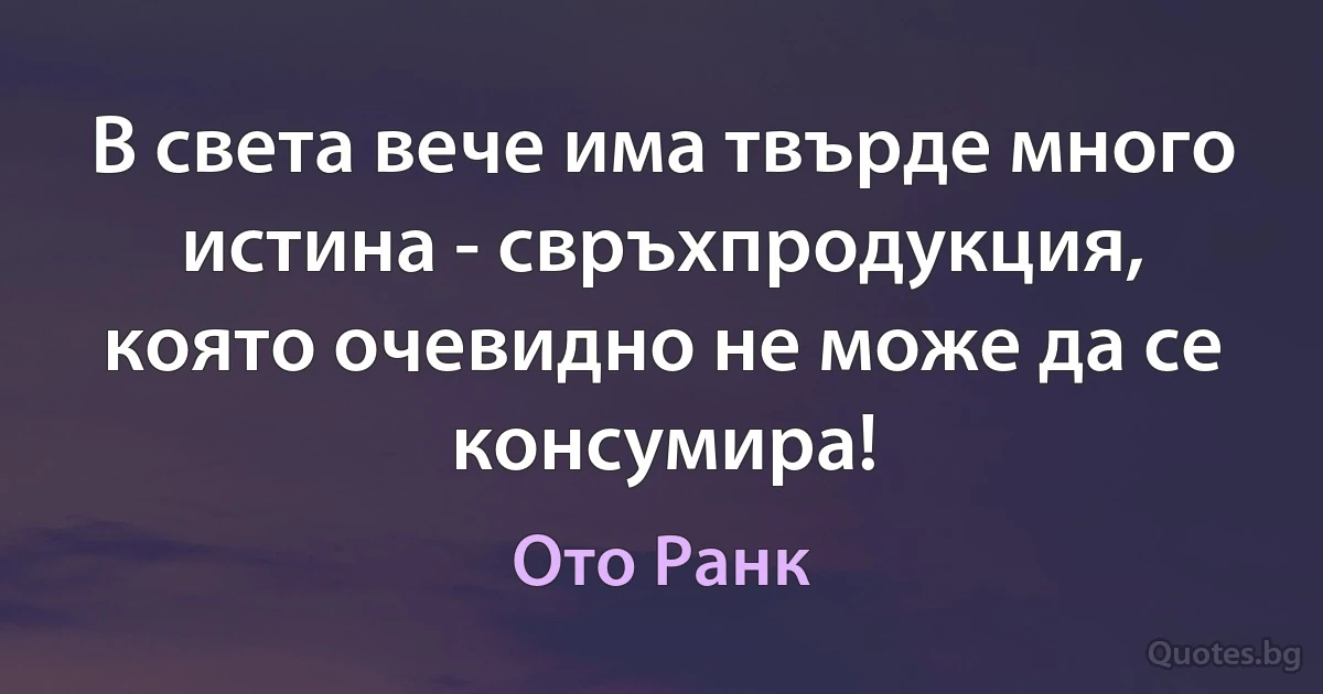 В света вече има твърде много истина - свръхпродукция, която очевидно не може да се консумира! (Ото Ранк)