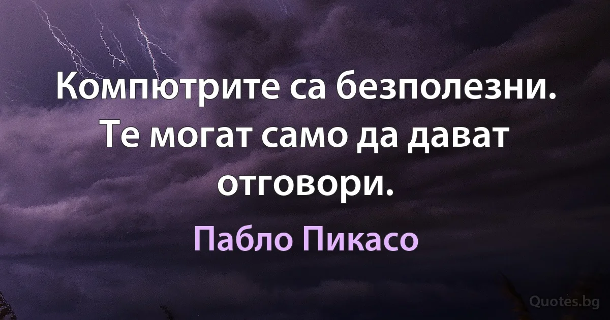 Компютрите са безполезни. Те могат само да дават отговори. (Пабло Пикасо)