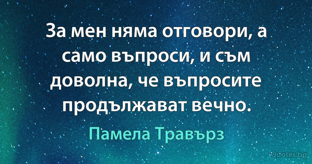 За мен няма отговори, а само въпроси, и съм доволна, че въпросите продължават вечно. (Памела Травърз)