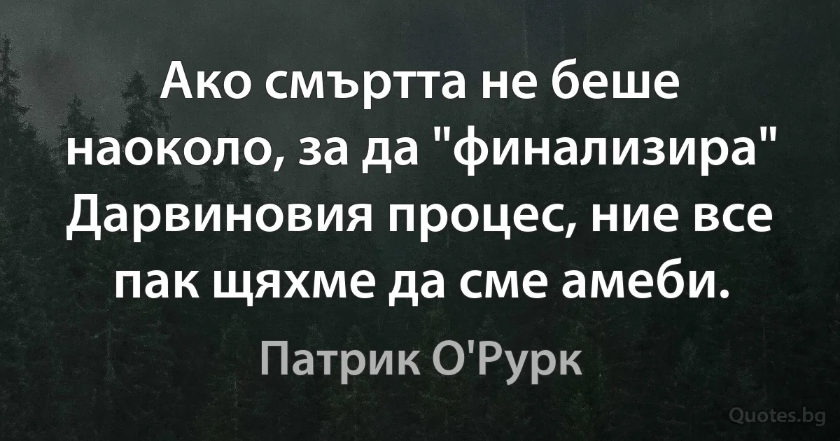 Ако смъртта не беше наоколо, за да "финализира" Дарвиновия процес, ние все пак щяхме да сме амеби. (Патрик О'Рурк)