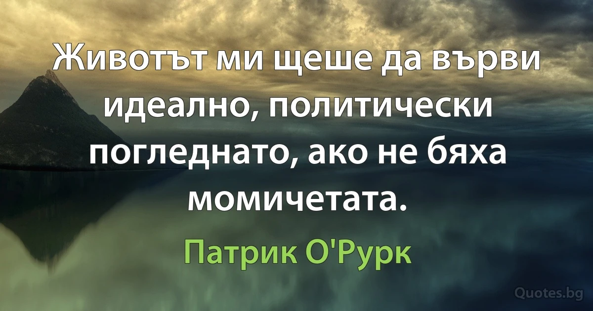 Животът ми щеше да върви идеално, политически погледнато, ако не бяха момичетата. (Патрик О'Рурк)