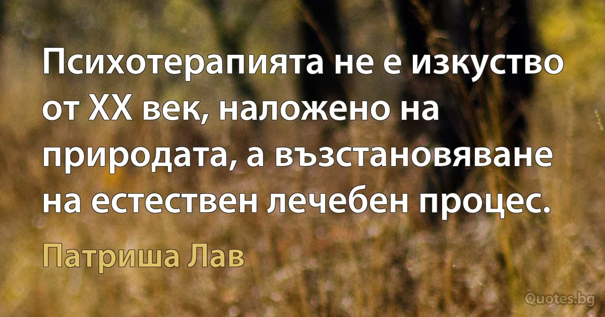 Психотерапията не е изкуство от ХХ век, наложено на природата, а възстановяване на естествен лечебен процес. (Патриша Лав)