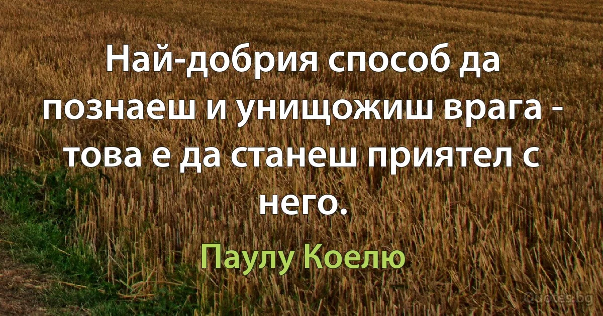 Най-добрия способ да познаеш и унищожиш врага - това е да станеш приятел с него. (Паулу Коелю)