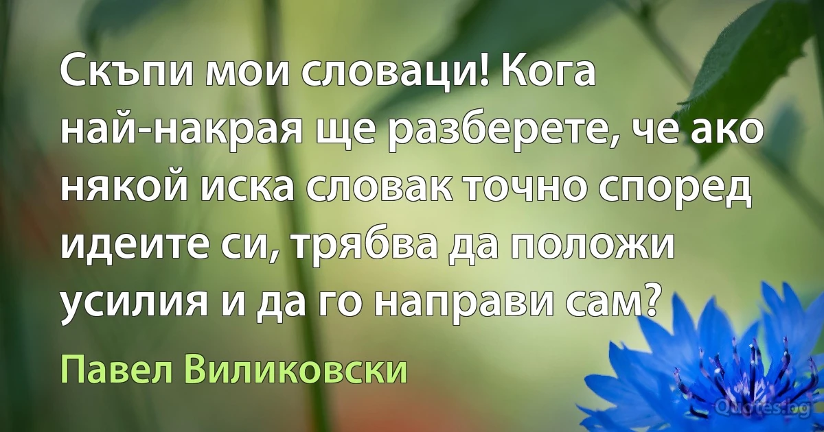 Скъпи мои словаци! Кога най-накрая ще разберете, че ако някой иска словак точно според идеите си, трябва да положи усилия и да го направи сам? (Павел Виликовски)