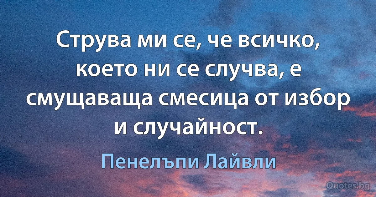 Струва ми се, че всичко, което ни се случва, е смущаваща смесица от избор и случайност. (Пенелъпи Лайвли)