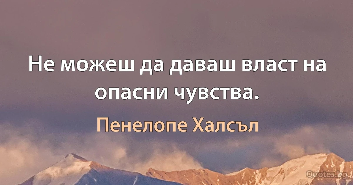 Не можеш да даваш власт на опасни чувства. (Пенелопе Халсъл)