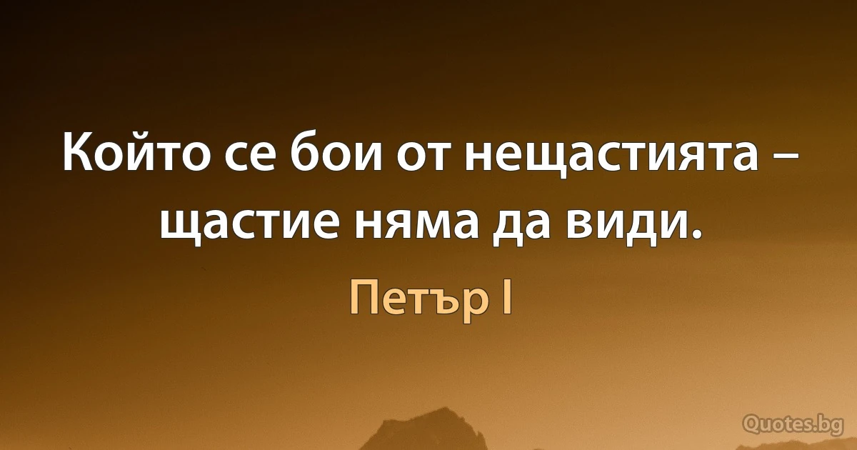 Който се бои от нещастията – щастие няма да види. (Петър I)