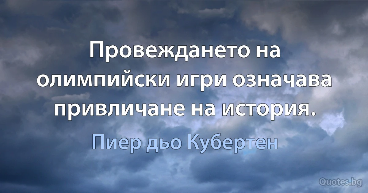 Провеждането на олимпийски игри означава привличане на история. (Пиер дьо Кубертен)