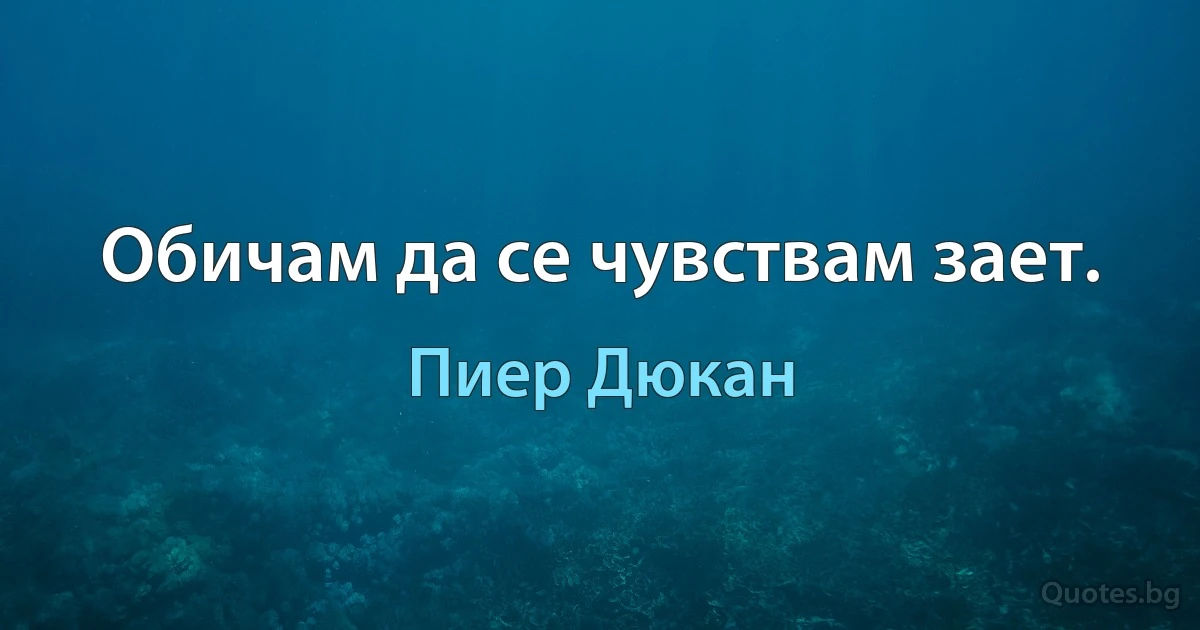 Обичам да се чувствам зает. (Пиер Дюкан)