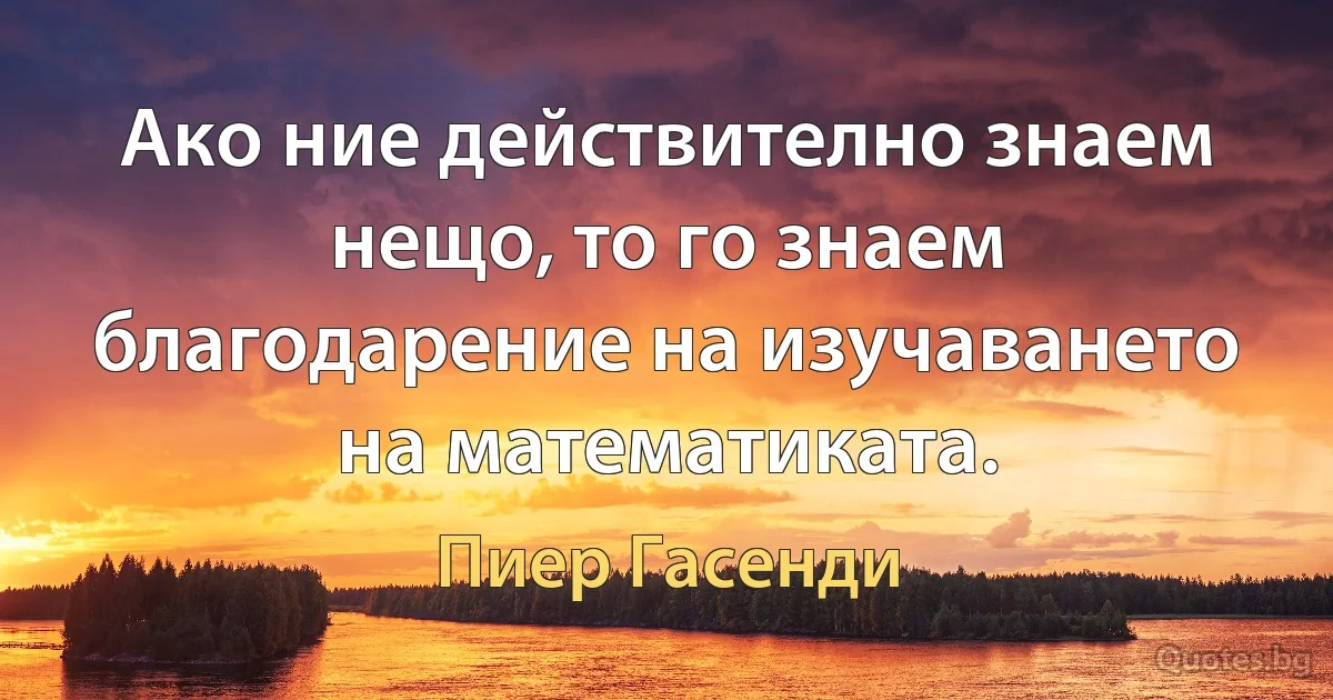 Ако ние действително знаем нещо, то го знаем благодарение на изучаването на математиката. (Пиер Гасенди)