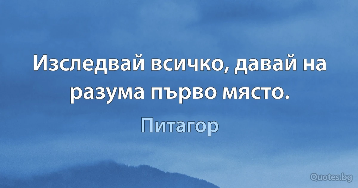 Изследвай всичко, давай на разума първо място. (Питагор)