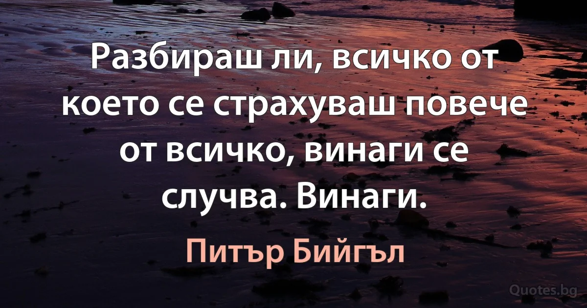 Разбираш ли, всичко от което се страхуваш повече от всичко, винаги се случва. Винаги. (Питър Бийгъл)