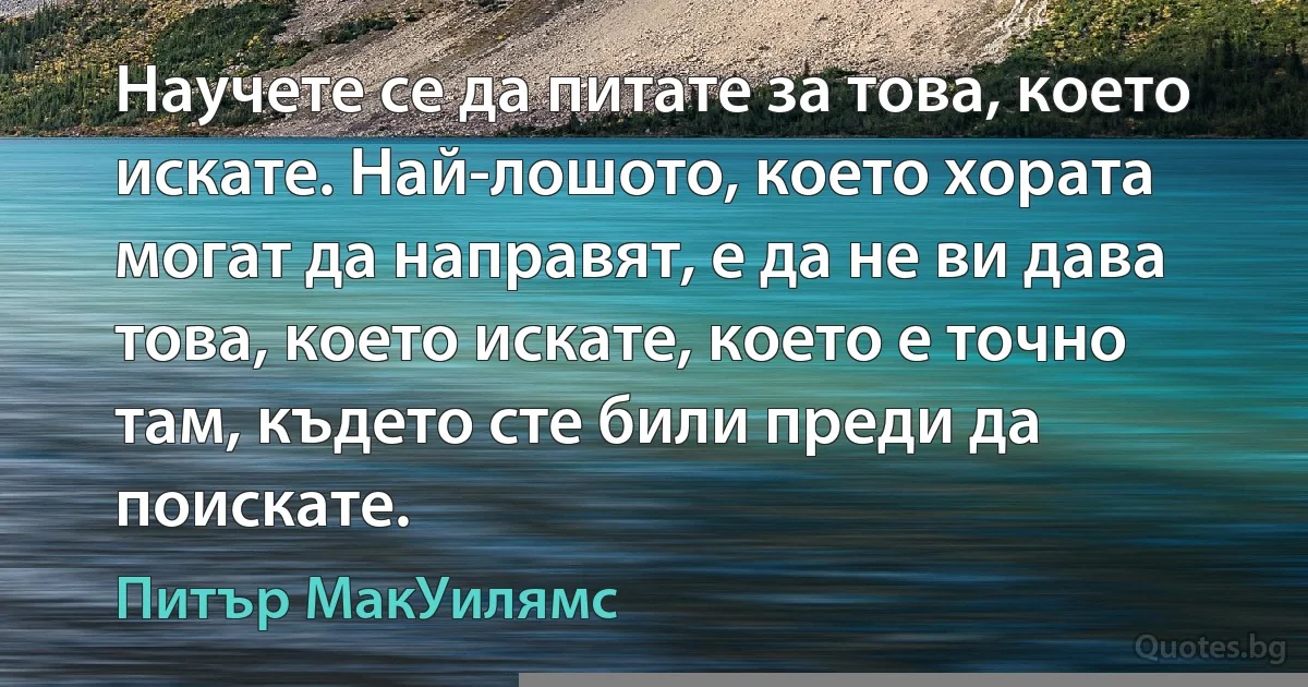 Научете се да питате за това, което искате. Най-лошото, което хората могат да направят, е да не ви дава това, което искате, което е точно там, където сте били преди да поискате. (Питър МакУилямс)