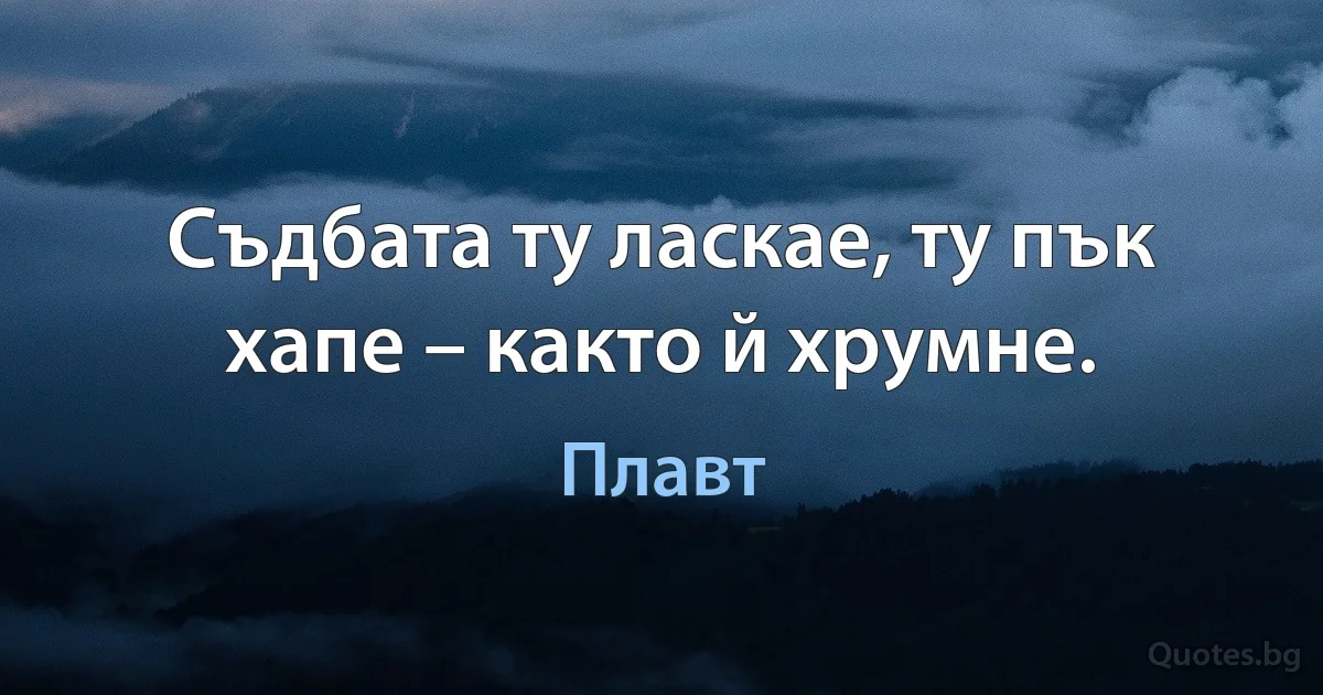 Съдбата ту ласкае, ту пък хапе – както й хрумне. (Плавт)