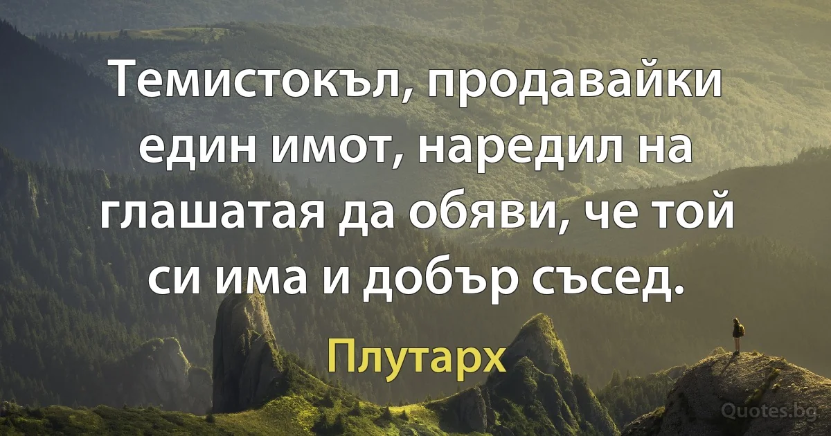 Темистокъл, продавайки един имот, наредил на глашатая да обяви, че той си има и добър съсед. (Плутарх)