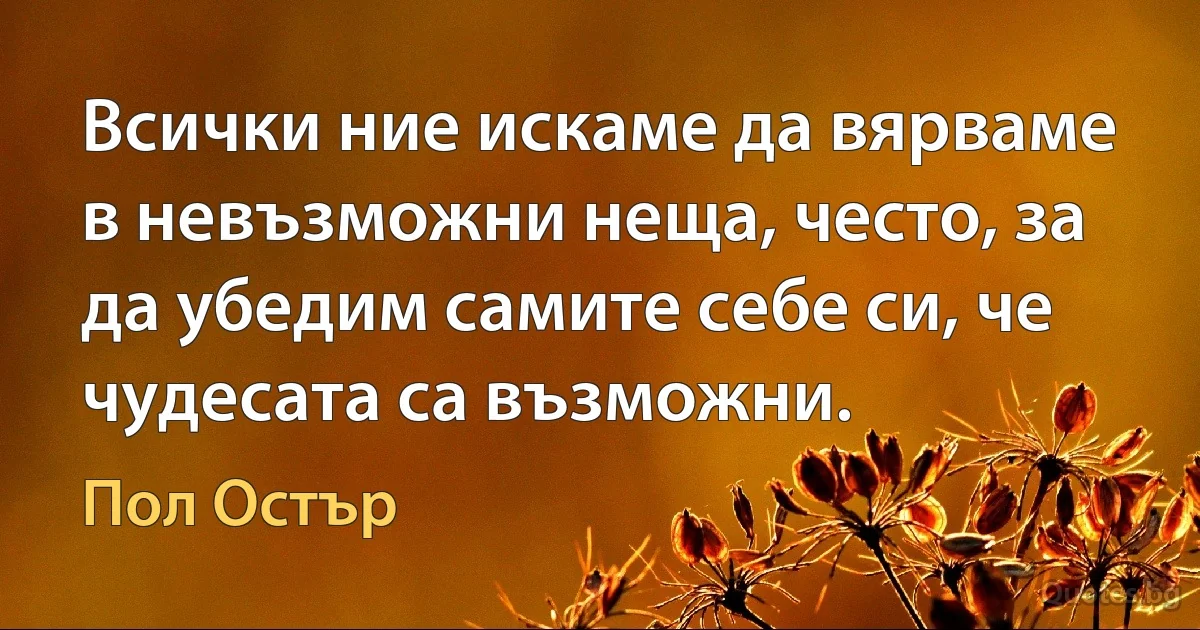 Всички ние искаме да вярваме в невъзможни неща, често, за да убедим самите себе си, че чудесата са възможни. (Пол Остър)