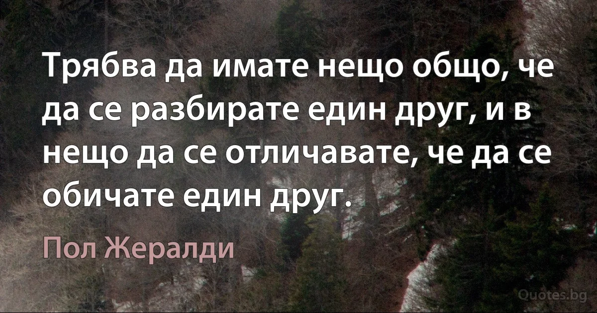 Трябва да имате нещо общо, че да се разбирате един друг, и в нещо да се отличавате, че да се обичате един друг. (Пол Жералди)