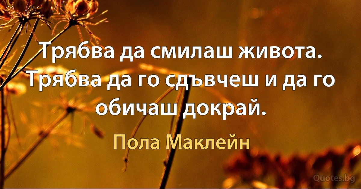 Трябва да смилаш живота. Трябва да го сдъвчеш и да го обичаш докрай. (Пола Маклейн)