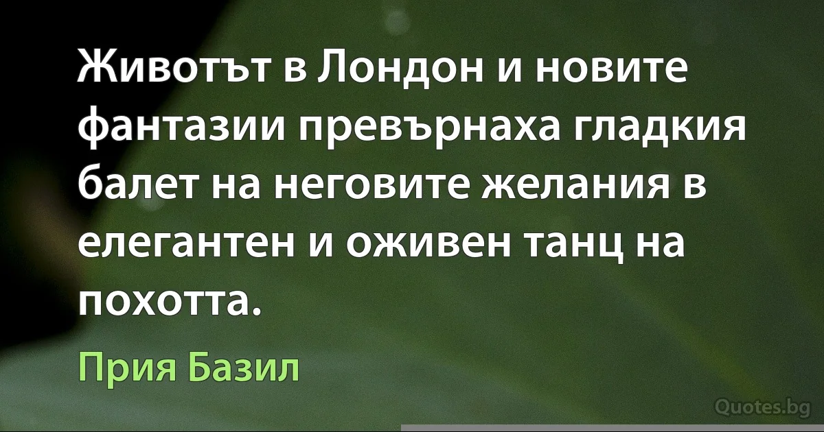 Животът в Лондон и новите фантазии превърнаха гладкия балет на неговите желания в елегантен и оживен танц на похотта. (Прия Базил)