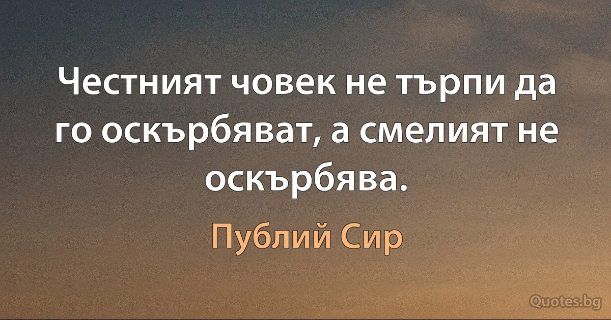 Честният човек не търпи да го оскърбяват, а смелият не оскърбява. (Публий Сир)