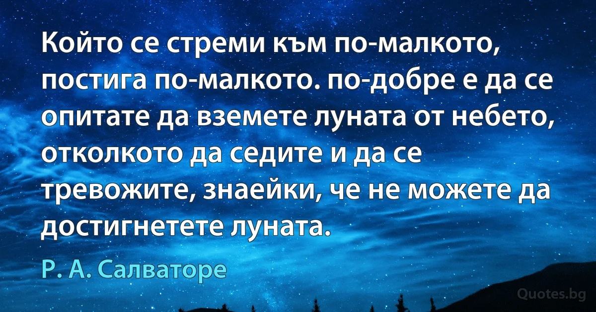 Който се стреми към по-малкото, постига по-малкото. по-добре е да се опитате да вземете луната от небето, отколкото да седите и да се тревожите, знаейки, че не можете да достигнeтете луната. (Р. А. Салваторе)