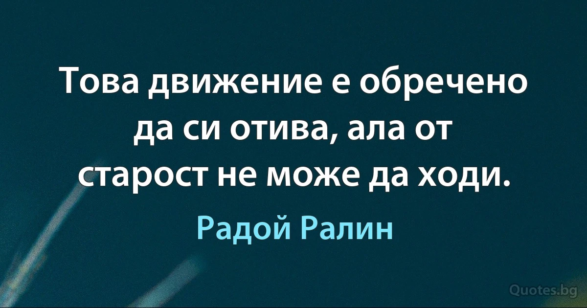 Това движение е обречено да си отива, ала от старост не може да ходи. (Радой Ралин)