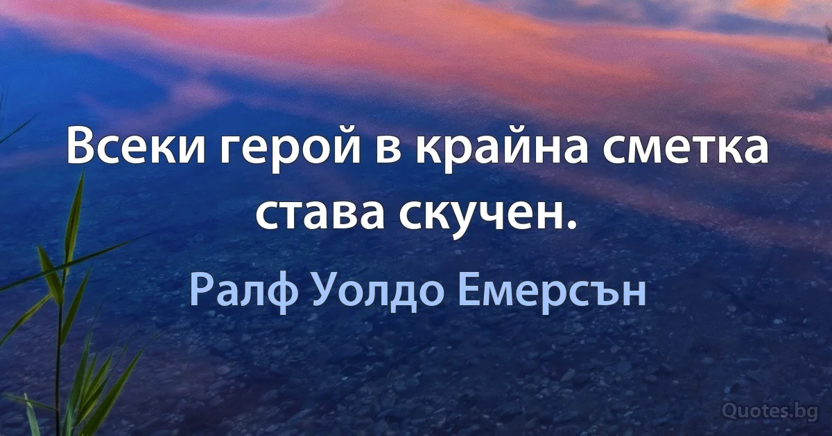 Всеки герой в крайна сметка става скучен. (Ралф Уолдо Емерсън)