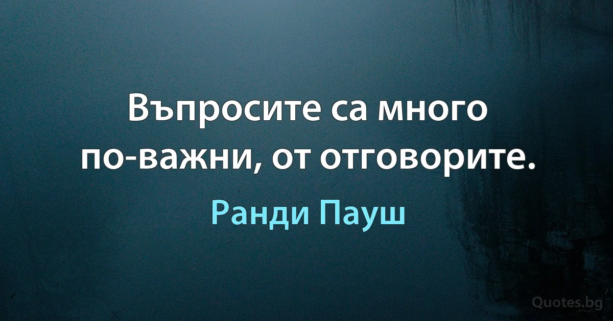 Въпросите са много по-важни, от отговорите. (Ранди Пауш)