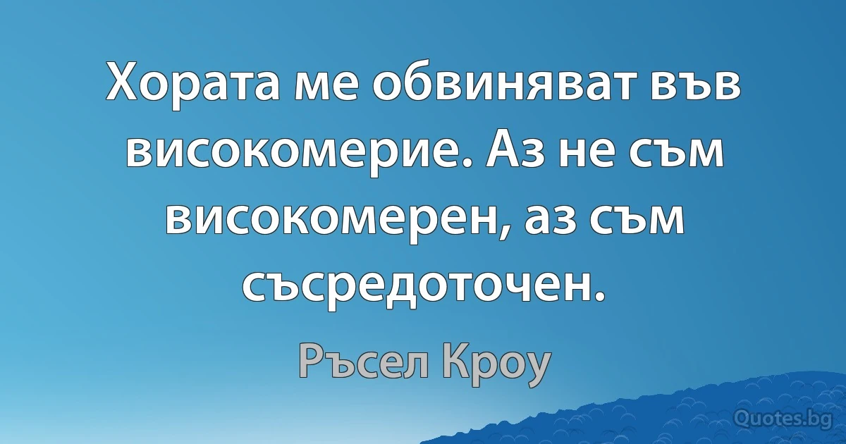 Хората ме обвиняват във високомерие. Аз не съм високомерен, аз съм съсредоточен. (Ръсел Кроу)