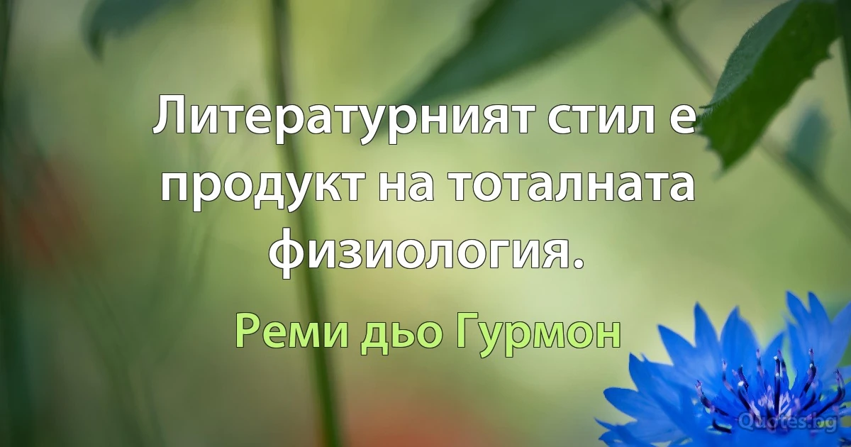 Литературният стил е продукт на тоталната физиология. (Реми дьо Гурмон)