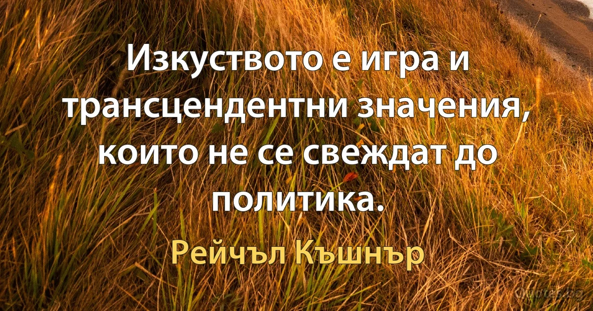 Изкуството е игра и трансцендентни значения, които не се свеждат до политика. (Рейчъл Къшнър)