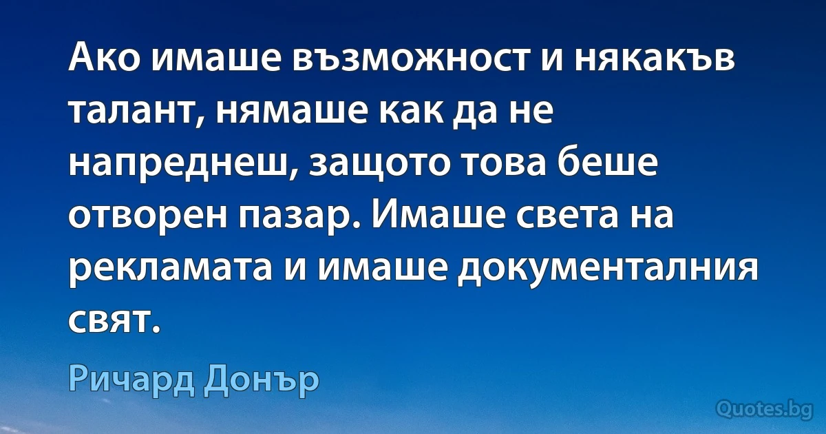 Ако имаше възможност и някакъв талант, нямаше как да не напреднеш, защото това беше отворен пазар. Имаше света на рекламата и имаше документалния свят. (Ричард Донър)